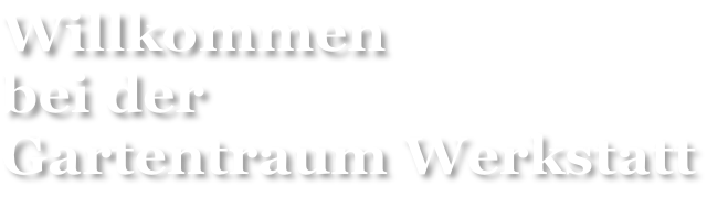 Willkommen bei der Gartentraum Werkstatt